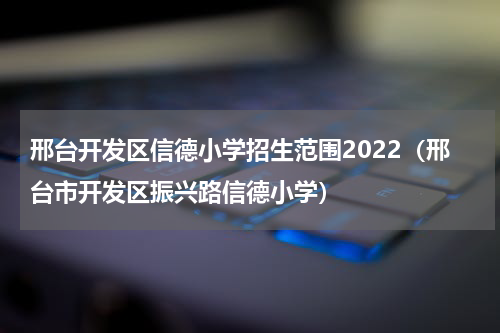 邢台开发区信德小学招生范围2022（邢台市开发区振兴路信德小学）