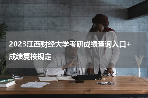 2023江西财经大学考研成绩查询入口+成绩复核规定