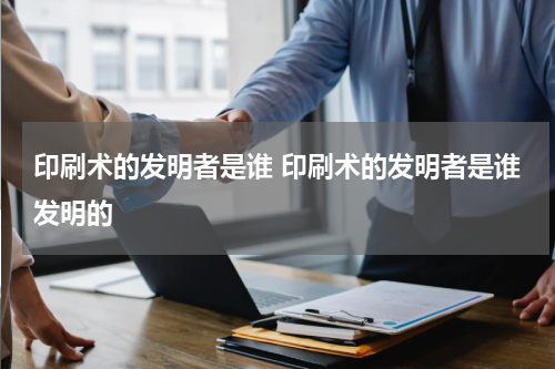 印刷术的发明者是谁 印刷术的发明者是谁发明的