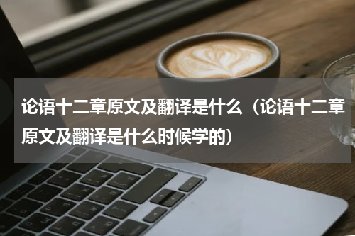 论语十二章原文及翻译是什么（论语十二章原文及翻译是什么时候学的）