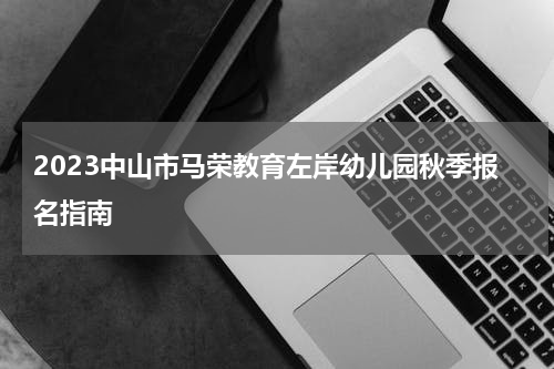 2023中山市马荣教育左岸幼儿园秋季报名指南