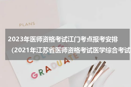 2023年医师资格考试江门考点报考安排（2021年江苏省医师资格考试医学综合考试有关事项的公告）