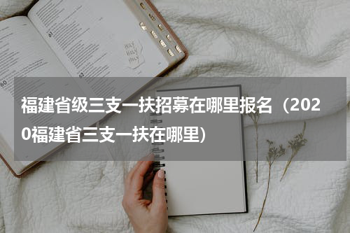 福建省级三支一扶招募在哪里报名（2020福建省三支一扶在哪里）
