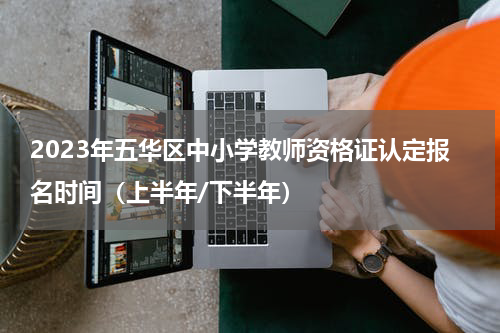 2023年五华区中小学教师资格证认定报名时间（上半年/下半年）