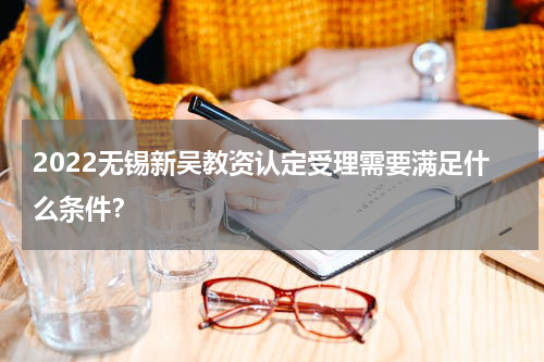 2022无锡新吴教资认定受理需要满足什么条件？