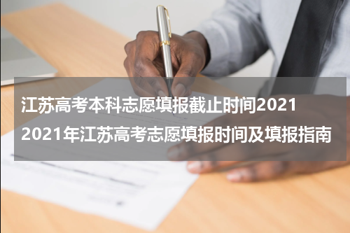 江苏高考本科志愿填报截止时间2021 2021年江苏高考志愿填报时间及填报指南
