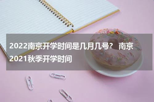 2022南京开学时间是几月几号？ 南京2021秋季开学时间