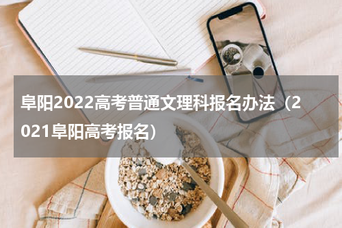 阜阳2022高考普通文理科报名办法（2021阜阳高考报名）