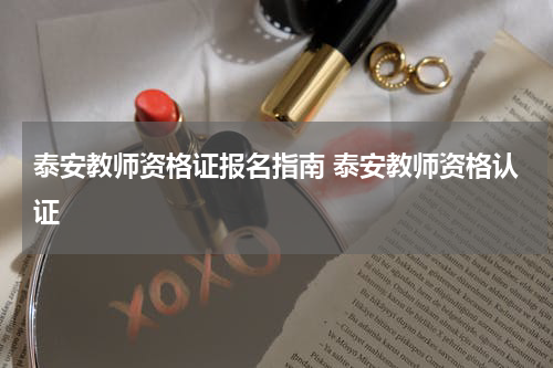 泰安教师资格证报名指南 泰安教师资格认证