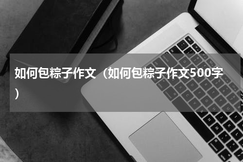 如何包粽子作文（如何包粽子作文500字）