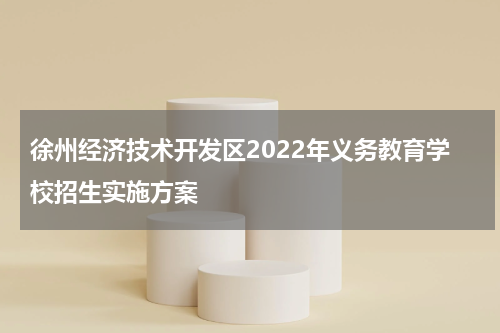 徐州经济技术开发区2022年义务教育学校招生实施方案