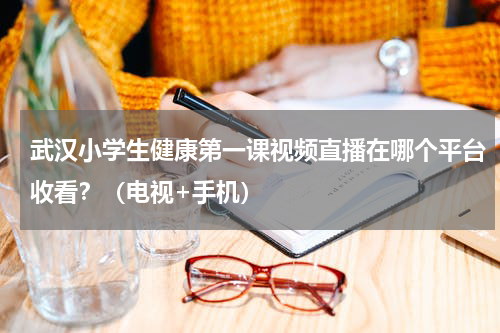 武汉小学生健康第一课视频直播在哪个平台收看？（电视+手机）