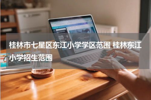 桂林市七星区东江小学学区范围 桂林东江小学招生范围