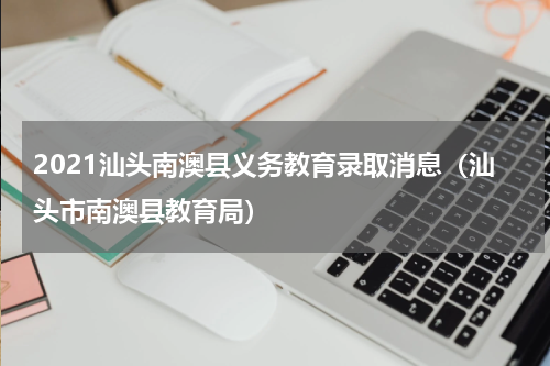 2021汕头南澳县义务教育录取消息（汕头市南澳县教育局）