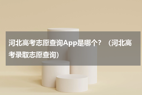 河北高考志愿查询App是哪个？（河北高考录取志愿查询）