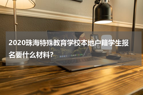 2020珠海特殊教育学校本地户籍学生报名要什么材料？