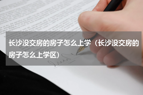 长沙没交房的房子怎么上学（长沙没交房的房子怎么上学区）