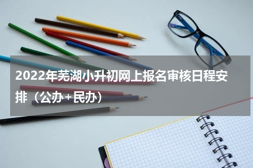 2022年芜湖小升初网上报名审核日程安排（公办+民办）