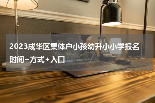 2023成华区集体户小孩幼升小小学报名时间+方式+入口