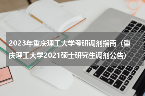 2023年重庆理工大学考研调剂指南（重庆理工大学2021硕士研究生调剂公告）