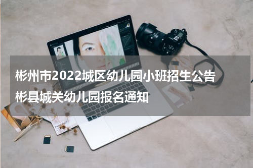 彬州市2022城区幼儿园小班招生公告 彬县城关幼儿园报名通知