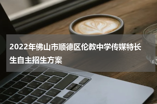 2022年佛山市顺德区伦教中学传媒特长生自主招生方案