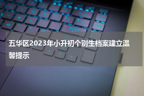五华区2023年小升初个别生档案建立温馨提示