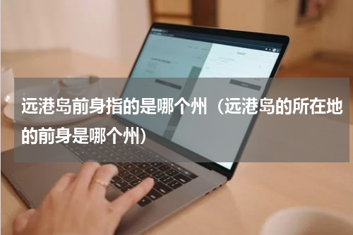 远港岛前身指的是哪个州（远港岛的所在地的前身是哪个州）