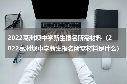 2022葛洲坝中学新生报名所需材料（2022葛洲坝中学新生报名所需材料是什么）