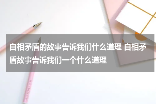 自相矛盾的故事告诉我们什么道理 自相矛盾故事告诉我们一个什么道理