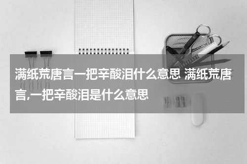满纸荒唐言一把辛酸泪什么意思 满纸荒唐言,一把辛酸泪是什么意思