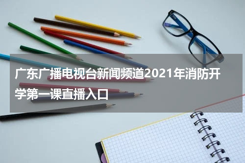 广东广播电视台新闻频道2021年消防开学第一课直播入口