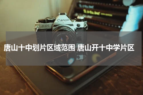 唐山十中划片区域范围 唐山开十中学片区