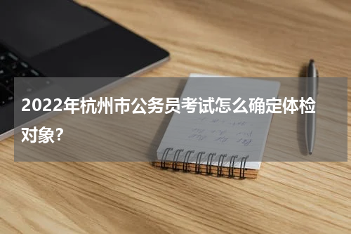 2022年杭州市公务员考试怎么确定体检对象？