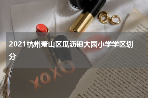 2021杭州萧山区瓜沥镇大园小学学区划分