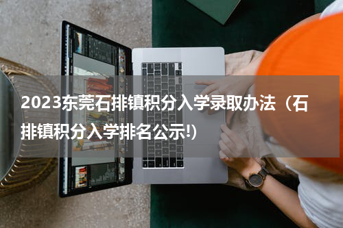 2023东莞石排镇积分入学录取办法（石排镇积分入学排名公示!）