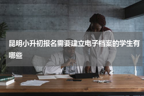 昆明小升初报名需要建立电子档案的学生有哪些