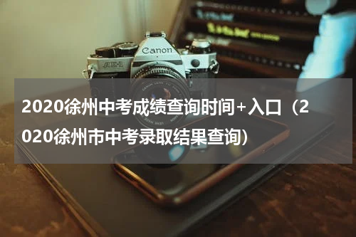2020徐州中考成绩查询时间+入口（2020徐州市中考录取结果查询）