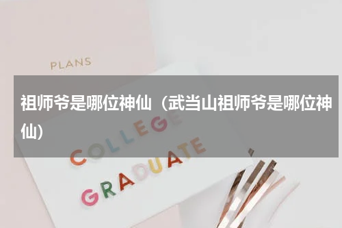 祖师爷是哪位神仙（武当山祖师爷是哪位神仙）