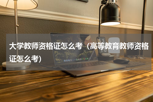 大学教师资格证怎么考（高等教育教师资格证怎么考）