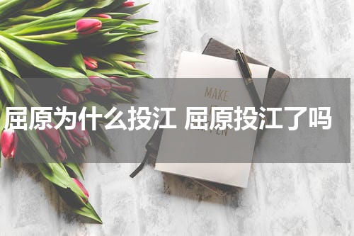 屈原为什么投江 屈原投江了吗