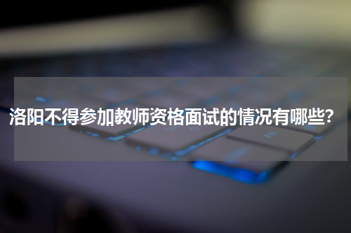 洛阳不得参加教师资格面试的情况有哪些？