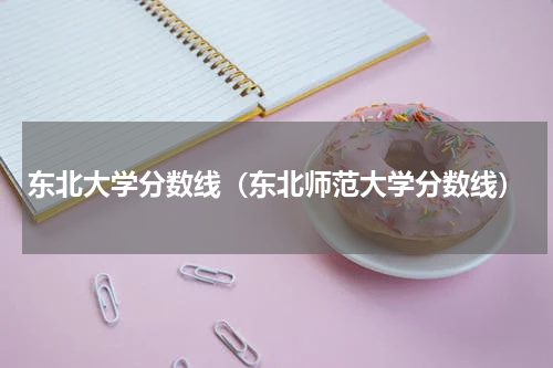 东北大学分数线（东北师范大学分数线）