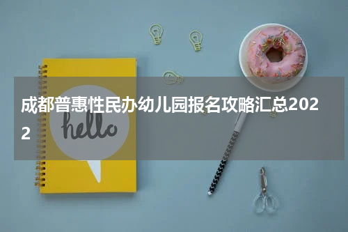 成都普惠性民办幼儿园报名攻略汇总2022