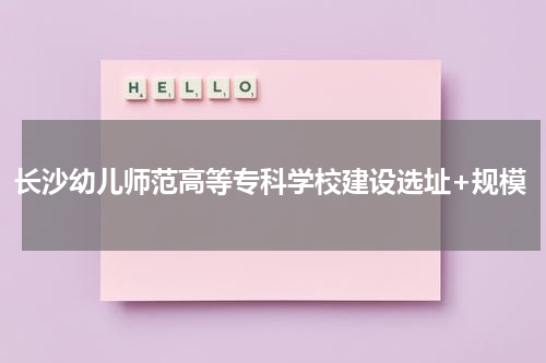 长沙幼儿师范高等专科学校建设选址+规模