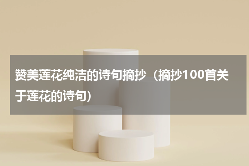 赞美莲花纯洁的诗句摘抄（摘抄100首关于莲花的诗句）