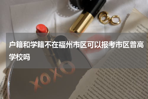 户籍和学籍不在福州市区可以报考市区普高学校吗