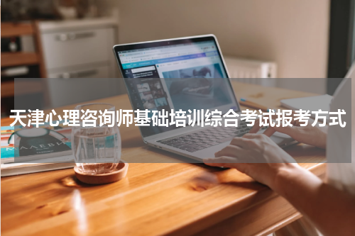 天津心理咨询师基础培训综合考试报考方式