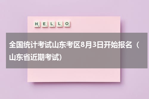 全国统计考试山东考区8月3日开始报名（山东省近期考试）