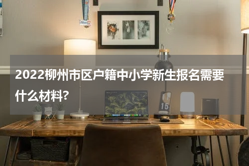 2022柳州市区户籍中小学新生报名需要什么材料?